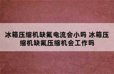 冰箱压缩机缺氟电流会小吗 冰箱压缩机缺氟压缩机会工作吗